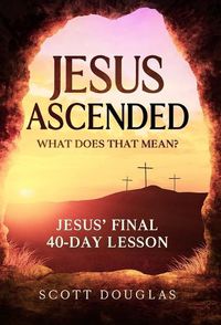 Cover image for Jesus Ascended. What Does That Mean?: Jesus' Final 40-Day Lesson
