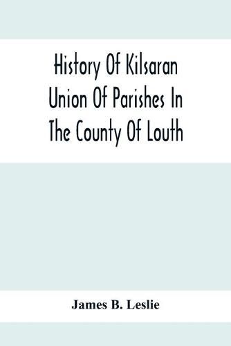 Cover image for History Of Kilsaran Union Of Parishes In The County Of Louth, Being A History Of The Parishes Of Kilsaran, Gernonstown, Stabannon, Manfieldstown, And Dromiskin, With Many Particulars Relating To The Parishes Of Richardstown, Dromin, And Darver, Comprising