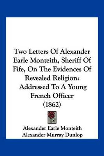 Cover image for Two Letters of Alexander Earle Monteith, Sheriff of Fife, on the Evidences of Revealed Religion: Addressed to a Young French Officer (1862)