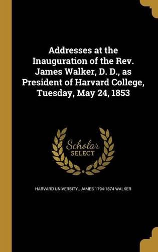 Cover image for Addresses at the Inauguration of the Rev. James Walker, D. D., as President of Harvard College, Tuesday, May 24, 1853