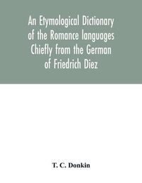 Cover image for An etymological dictionary of the Romance languages Chiefly from the German of Friedrich Diez