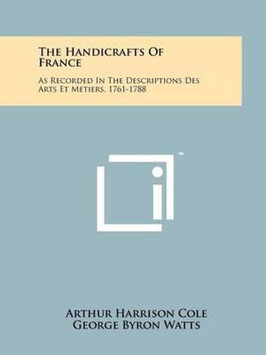 Cover image for The Handicrafts of France: As Recorded in the Descriptions Des Arts Et Metiers, 1761-1788