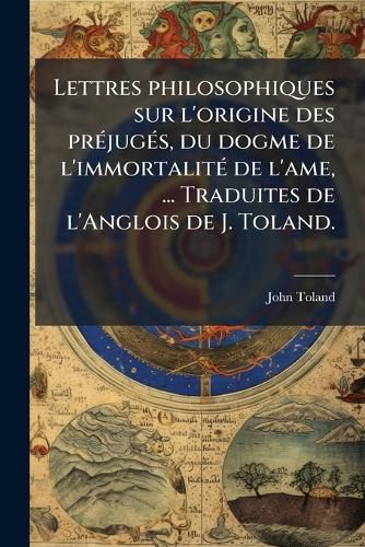 Cover image for Lettres philosophiques sur l'origine des prA(c)jugA(c)s, du dogme de l'immortalitA(c) de l'ame, ... Traduites de l'Anglois de J. Toland.