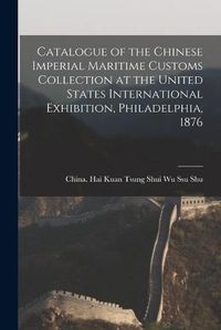 Cover image for Catalogue of the Chinese Imperial Maritime Customs Collection at the United States International Exhibition, Philadelphia, 1876