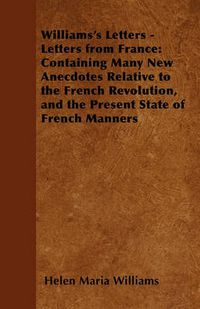 Cover image for Williams's Letters - Letters from France: Containing Many New Anecdotes Relative to the French Revolution, and the Present State of French Manners