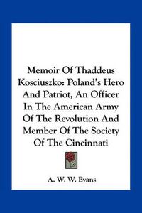 Cover image for Memoir of Thaddeus Kosciuszko: Poland's Hero and Patriot, an Officer in the American Army of the Revolution and Member of the Society of the Cincinnati