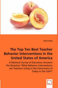 Cover image for The Top Ten Best Teacher Behavior Interventions in the United States of America - A National Survey of Educators Answers the Question What Behavior Interventions are Teachers Using in the Classrooms of Today in the USA?