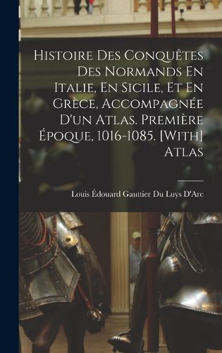 Cover image for Histoire Des Conquetes Des Normands En Italie, En Sicile, Et En Grece, Accompagnee D'un Atlas. Premiere Epoque, 1016-1085. [With] Atlas