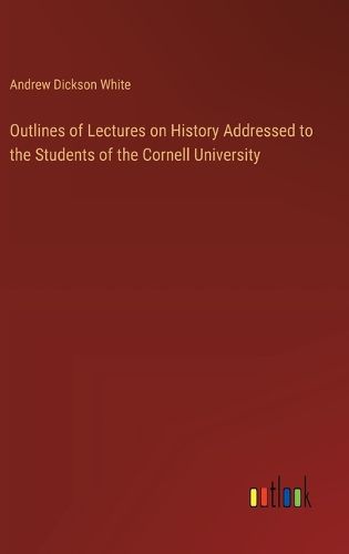 Outlines of Lectures on History Addressed to the Students of the Cornell University