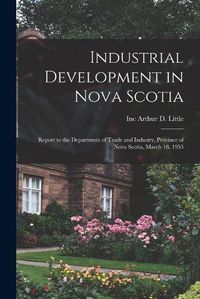 Cover image for Industrial Development in Nova Scotia; Report to the Department of Trade and Industry, Province of Nova Scotia, March 18, 1955