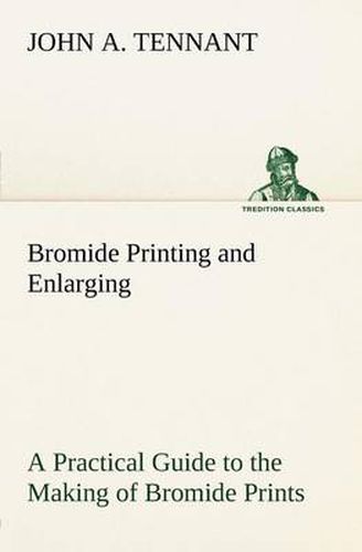 Cover image for Bromide Printing and Enlarging A Practical Guide to the Making of Bromide Prints by Contact and Bromide Enlarging by Daylight and Artificial Light, With the Toning of Bromide Prints and Enlargements