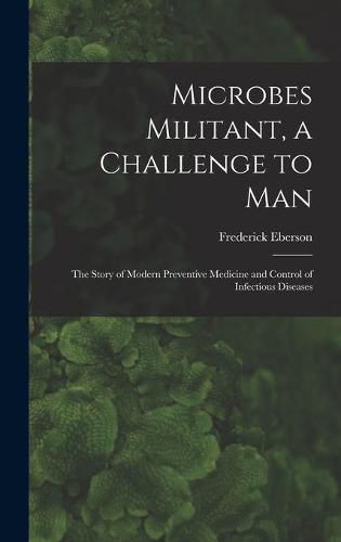 Cover image for Microbes Militant, a Challenge to Man; the Story of Modern Preventive Medicine and Control of Infectious Diseases