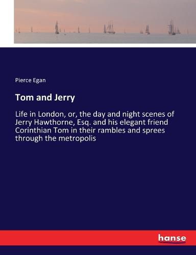 Tom and Jerry: Life in London, or, the day and night scenes of Jerry Hawthorne, Esq. and his elegant friend Corinthian Tom in their rambles and sprees through the metropolis