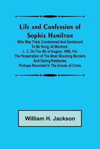 Cover image for Life and Confession of Sophia Hamilton; Who was Tried, Condemned and Sentenced to be Hung, at Montreal, L. C. on the 4th of August, 1845, for the Perpetration of the Most Shocking Murders and Daring Robberies Perhaps Recorded in the Annals of Crime