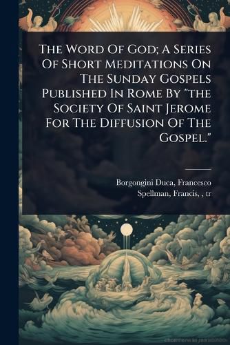 Cover image for The Word Of God; A Series Of Short Meditations On The Sunday Gospels Published In Rome By "the Society Of Saint Jerome For The Diffusion Of The Gospel."