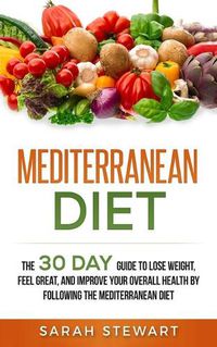 Cover image for Mediterranean Diet: The 30 Day Guide to Lose Weight, Feel Great, and Improve Your Overall Health by Following the Mediterranean Diet