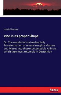 Cover image for Vice in its proper Shape: Or, The wonderful and melancholy Transformation of several naughty Masters and Misses into those contemptible Animals which they most resemble in Disposition