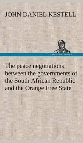 Cover image for The peace negotiations between the governments of the South African Republic and the Orange Free State, and the representatives of the British government, which terminated in the peace concluded at Vereeniging on the 31st May, 1902