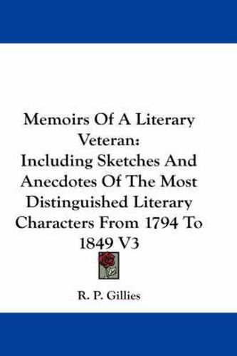 Memoirs of a Literary Veteran: Including Sketches and Anecdotes of the Most Distinguished Literary Characters from 1794 to 1849 V3