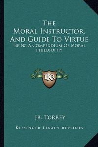 Cover image for The Moral Instructor, and Guide to Virtue: Being a Compendium of Moral Philosophy