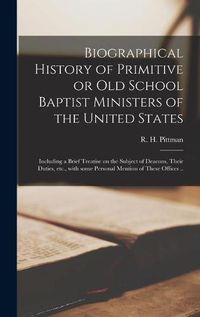 Cover image for Biographical History of Primitive or Old School Baptist Ministers of the United States; Including a Brief Treatise on the Subject of Deacons, Their Duties, Etc., With Some Personal Mention of These Offices ..