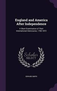 Cover image for England and America After Independence: A Short Examination of Their International Intercourse, 1783-1872