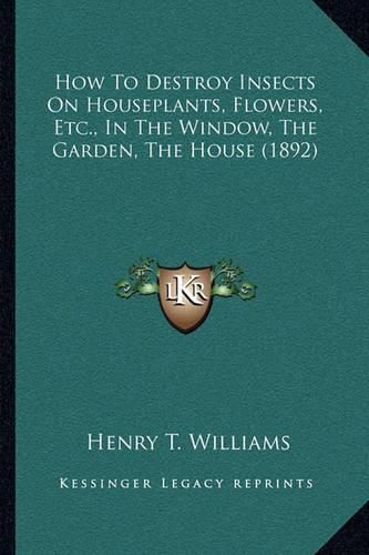 How to Destroy Insects on Houseplants, Flowers, Etc., in the Window, the Garden, the House (1892)