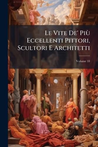 Cover image for Le Vite de' Pi Eccellenti Pittori, Scultori E Architetti, Volume 10