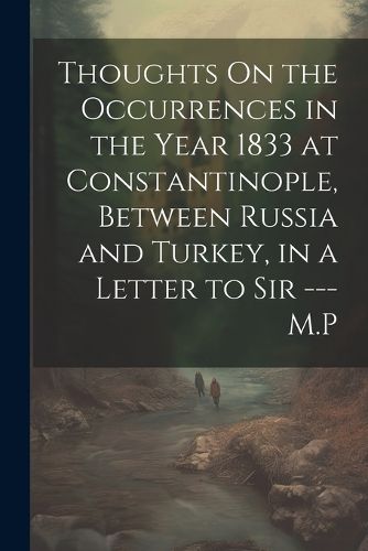 Cover image for Thoughts On the Occurrences in the Year 1833 at Constantinople, Between Russia and Turkey, in a Letter to Sir --- M.P