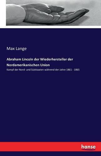 Abraham Lincoln der Wiederhersteller der Nordamerikanischen Union: Kampf der Nord- und Sudstaaten wahrend der Jahre 1861 - 1865