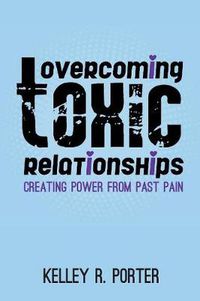 Cover image for Overcoming Toxic Relationships: Creating Power From Past Pain