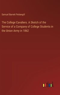 Cover image for The College Cavaliers. A Sketch of the Service of a Company of College Students in the Union Army in 1862