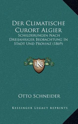 Cover image for Der Climatische Curort Algier: Schilderungen Nach Dreijahriger Beobachtung in Stadt Und Provinz (1869)