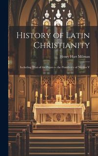 Cover image for History of Latin Christianity; Including That of the Popes to the Pontificate of Nicolas V