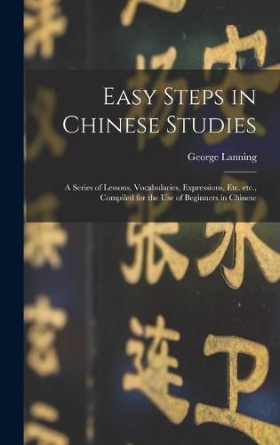 Cover image for Easy Steps in Chinese Studies: a Series of Lessons, Vocabularies, Expressions, Etc. Etc., Compiled for the Use of Beginners in Chinese