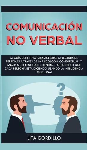 Cover image for Comunicacion no verbal: La guia definitiva para acelerar la lectura de personas a traves de la psicologia conductual, y analisis del lenguaje corporal. Entender lo que cada persona esta diciendo usando la Inteligencia Emocional