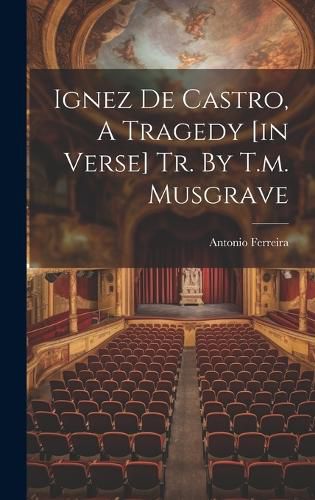 Cover image for Ignez De Castro, A Tragedy [in Verse] Tr. By T.m. Musgrave