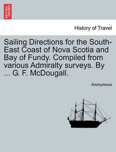 Cover image for Sailing Directions for the South-East Coast of Nova Scotia and Bay of Fundy. Compiled from Various Admiralty Surveys. by ... G. F. McDougall.