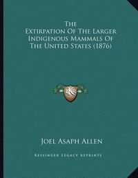 Cover image for The Extirpation of the Larger Indigenous Mammals of the United States (1876)