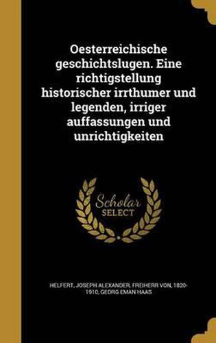 Oesterreichische Geschichtslugen. Eine Richtigstellung Historischer Irrthumer Und Legenden, Irriger Auffassungen Und Unrichtigkeiten