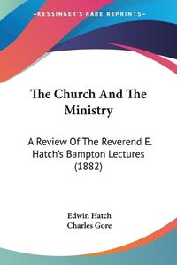 Cover image for The Church and the Ministry: A Review of the Reverend E. Hatch's Bampton Lectures (1882)