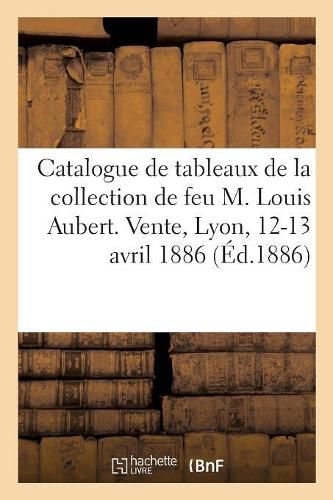 Catalogue de Tableaux Anciens de Differentes Ecoles Dont Deux Oeuvres de F. Boucher Et J.-B. Oudry: de la Collection de Feu M. Louis Aubert. Vente, Lyon, 12-13 Avril 1886