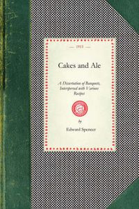 Cover image for Cakes and Ale: A Dissertation of Banquets, Interspersed with Various Recipes, More or Less Original and Anecdotes, Mainly Veracious