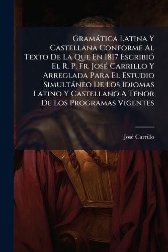 Cover image for Gram Tica Latina y Castellana Conforme Al Texto de La Que En 1817 Escribi El R. P. Fr. Jos Carrillo y Arreglada Para El Estudio Simult Neo de Los Idiomas Latino y Castellano a Tenor de Los Programas Vigentes