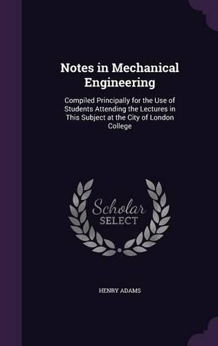 Cover image for Notes in Mechanical Engineering: Compiled Principally for the Use of Students Attending the Lectures in This Subject at the City of London College