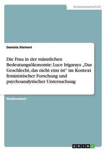 Cover image for Die Frau in Der Mannlichen Bedeutungsokonomie: Luce Irigarays  Das Geschlecht, Das Nicht Eins Ist  Im Kontext Feministischer Forschung Und Psychoanalytischer Untersuchung