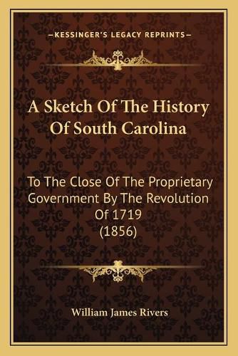 Cover image for A Sketch of the History of South Carolina: To the Close of the Proprietary Government by the Revolution of 1719 (1856)