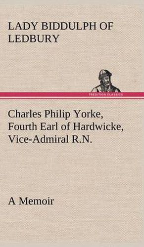 Cover image for Charles Philip Yorke, Fourth Earl of Hardwicke, Vice-Admiral R.N. - a Memoir