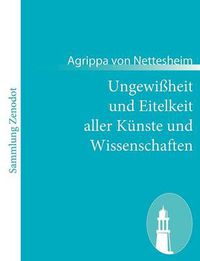 Cover image for Ungewissheit und Eitelkeit aller Kunste und Wissenschaften: - auch wie selbige dem menschlichen Geschlecht mehr schadlich als nutzlich sind$$$(De incertitudine et vanitate scientarum et artium et de excellentia verbi dei)