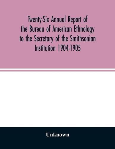 Cover image for Twenty-Six Annual report of the Bureau of American Ethnology to the Secretary of the Smithsonian Institution 1904-1905